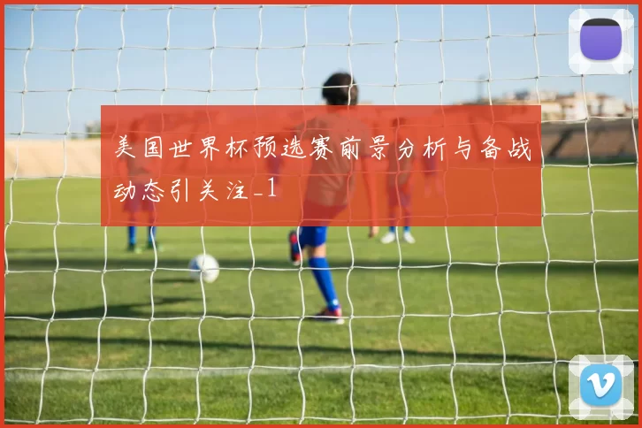 美国世界杯预选赛前景分析与备战动态引关注_1
