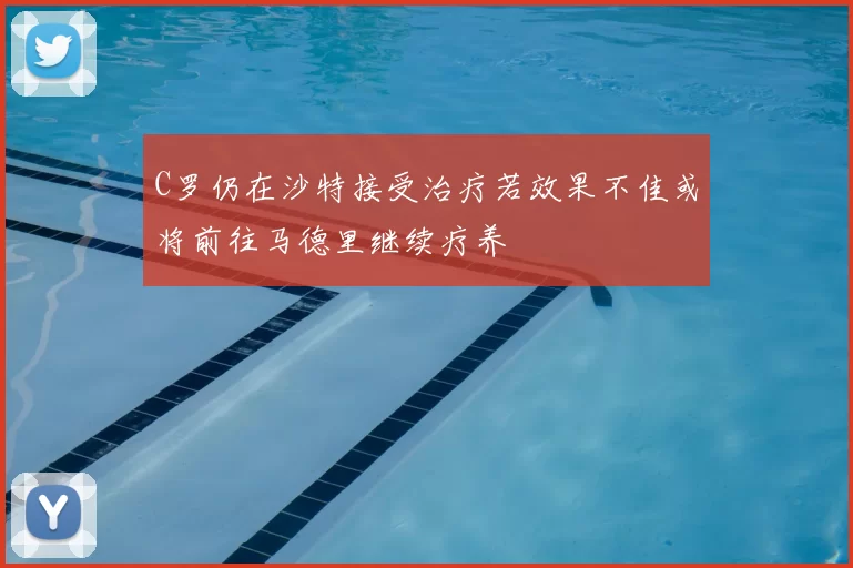 C罗仍在沙特接受治疗若效果不佳或将前往马德里继续疗养