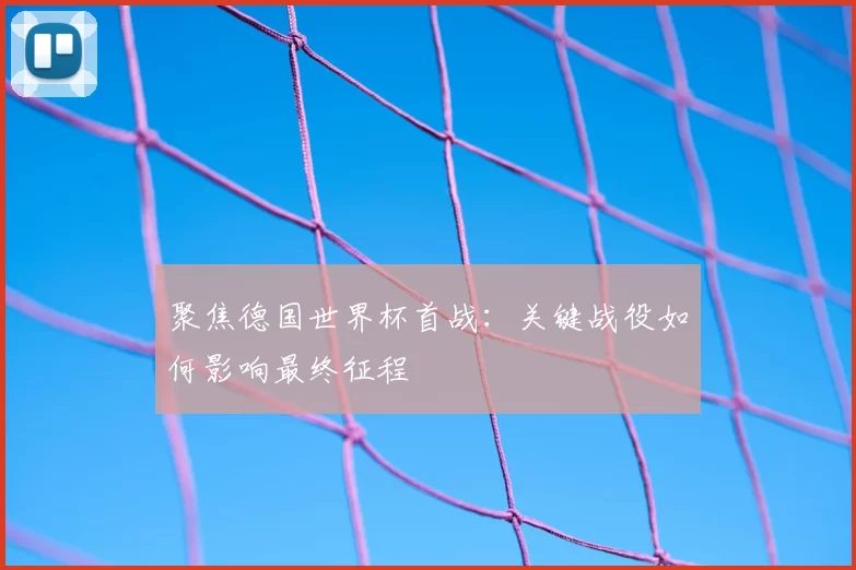 聚焦德国世界杯首战：关键战役如何影响最终征程