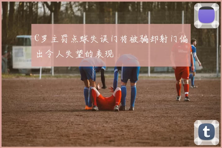 C罗主罚点球失误门将被骗却射门偏出令人失望的表现