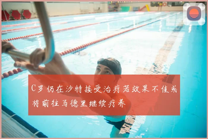 C罗仍在沙特接受治疗若效果不佳或将前往马德里继续疗养