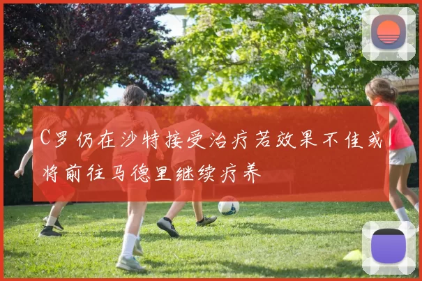 C罗仍在沙特接受治疗若效果不佳或将前往马德里继续疗养