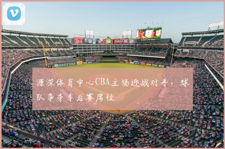 源深体育中心CBA主场迎战对手,球队争夺季后赛席位