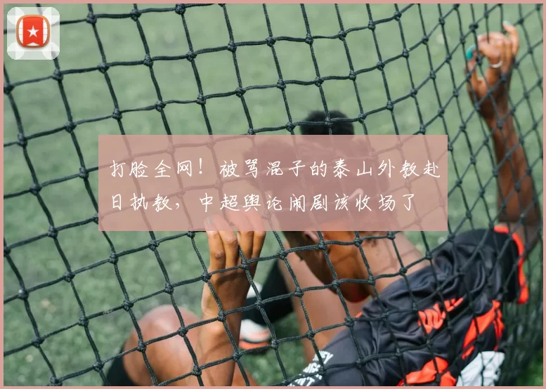 打脸全网！被骂混子的泰山外教赴日执教，中超舆论闹剧该收场了