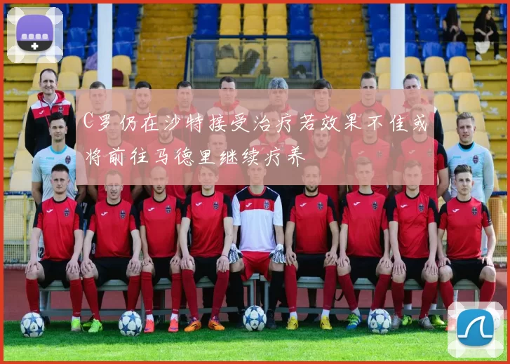 C罗仍在沙特接受治疗若效果不佳或将前往马德里继续疗养