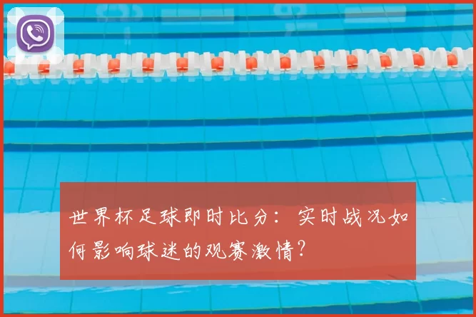 世界杯足球即时比分：实时战况如何影响球迷的观赛激情？