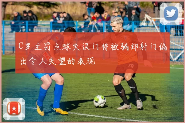 C罗主罚点球失误门将被骗却射门偏出令人失望的表现