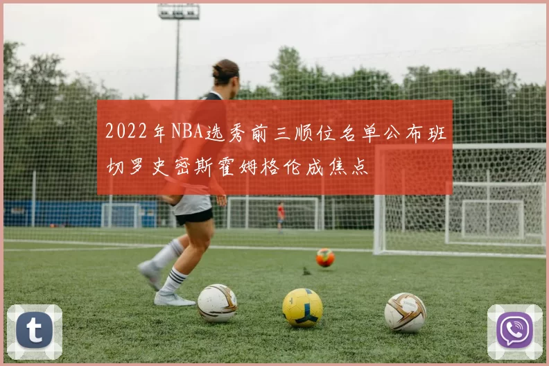 2022年NBA选秀前三顺位名单公布班切罗史密斯霍姆格伦成焦点