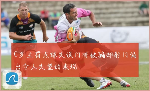 C罗主罚点球失误门将被骗却射门偏出令人失望的表现