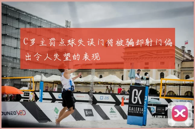 C罗主罚点球失误门将被骗却射门偏出令人失望的表现