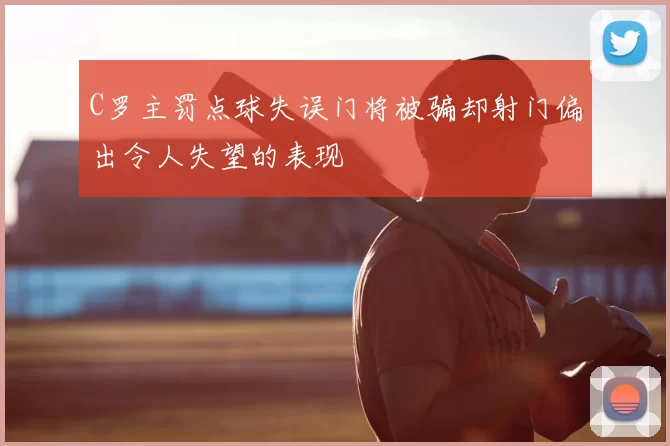 C罗主罚点球失误门将被骗却射门偏出令人失望的表现