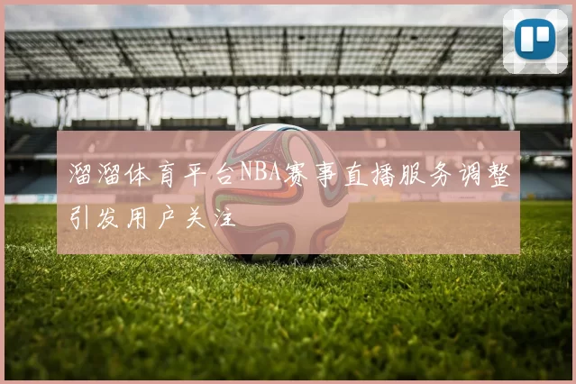 溜溜体育平台NBA赛事直播服务调整引发用户关注