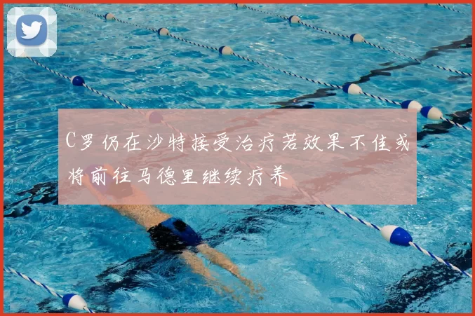 C罗仍在沙特接受治疗若效果不佳或将前往马德里继续疗养