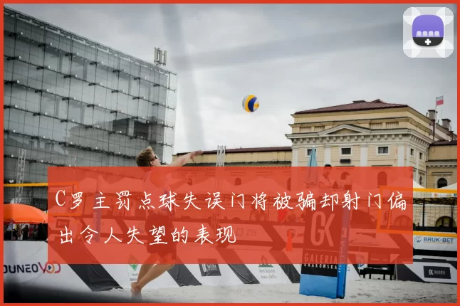 C罗主罚点球失误门将被骗却射门偏出令人失望的表现