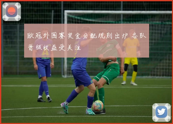 欧冠外围赛奖金分配规则出炉 各队晋级收益受关注