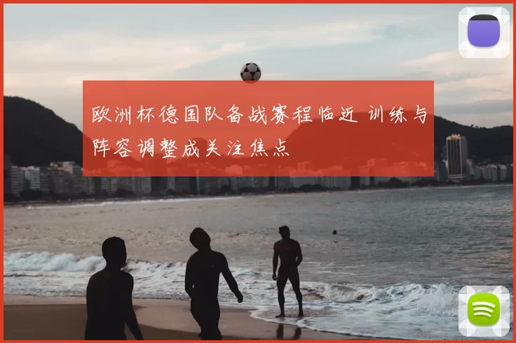 欧洲杯德国队备战赛程临近 训练与阵容调整成关注焦点