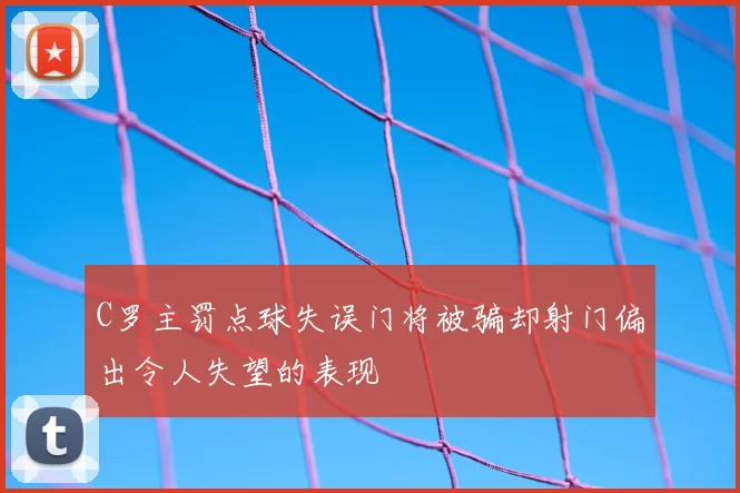 C罗主罚点球失误门将被骗却射门偏出令人失望的表现
