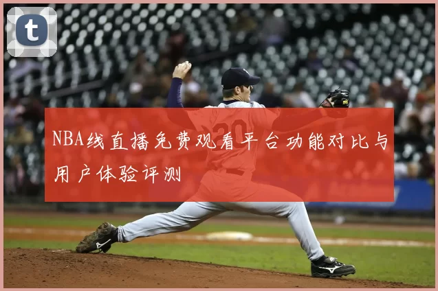 NBA线直播免费观看平台功能对比与用户体验评测