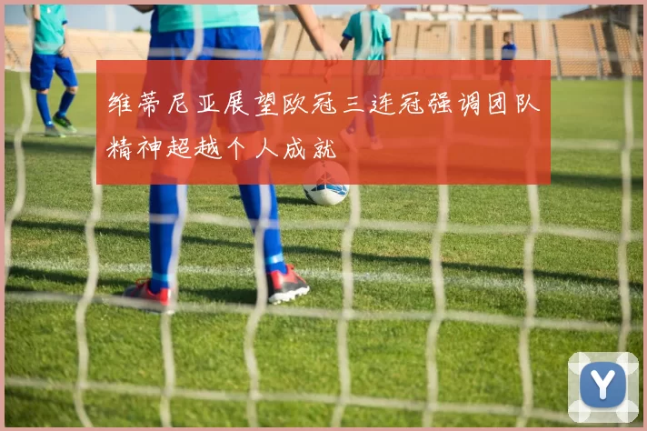 维蒂尼亚展望欧冠三连冠强调团队精神超越个人成就