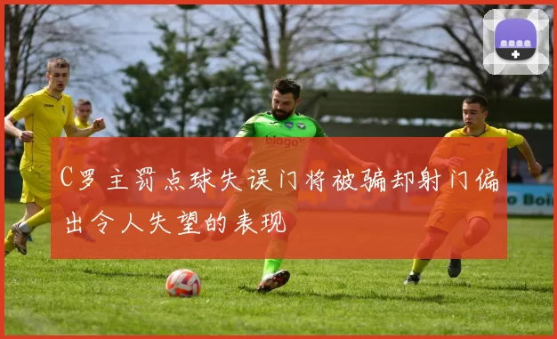 C罗主罚点球失误门将被骗却射门偏出令人失望的表现