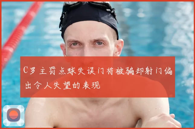 C罗主罚点球失误门将被骗却射门偏出令人失望的表现