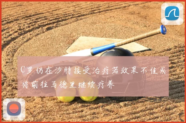 C罗仍在沙特接受治疗若效果不佳或将前往马德里继续疗养