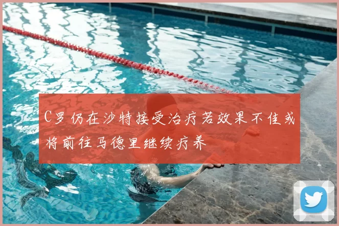 C罗仍在沙特接受治疗若效果不佳或将前往马德里继续疗养