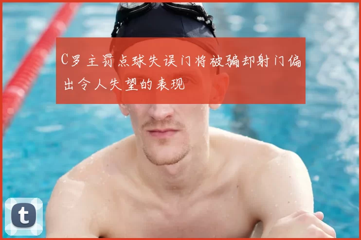 C罗主罚点球失误门将被骗却射门偏出令人失望的表现