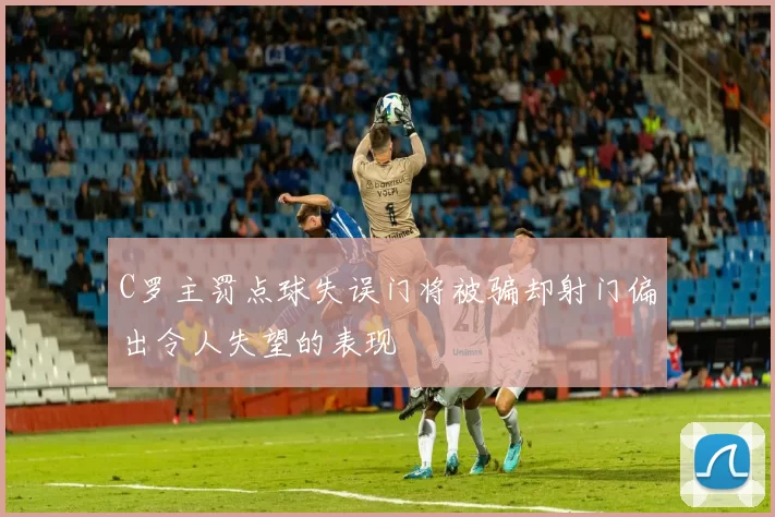 C罗主罚点球失误门将被骗却射门偏出令人失望的表现