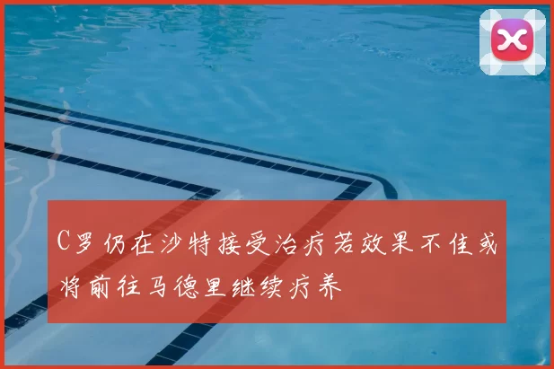 C罗仍在沙特接受治疗若效果不佳或将前往马德里继续疗养