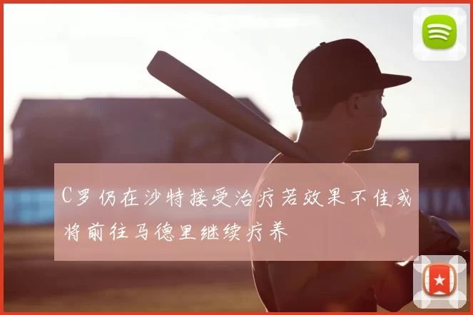 C罗仍在沙特接受治疗若效果不佳或将前往马德里继续疗养