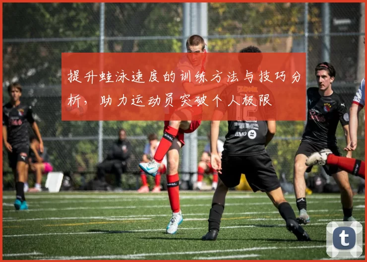 提升蛙泳速度的训练方法与技巧分析，助力运动员突破个人极限