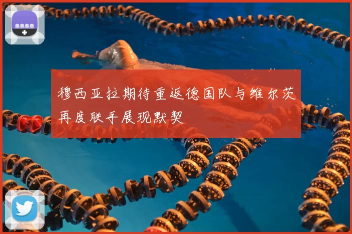 穆西亚拉期待重返德国队与维尔茨再度联手展现默契