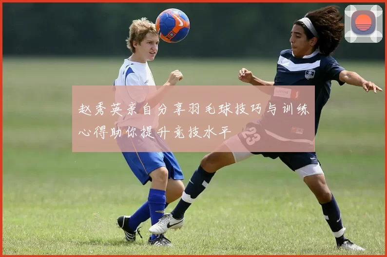 赵秀英亲自分享羽毛球技巧与训练心得助你提升竞技水平