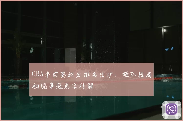 CBA季前赛积分排名出炉，强队格局初现争冠悬念待解