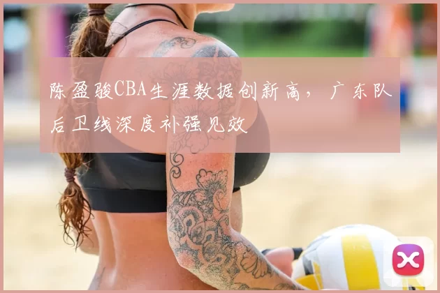 陈盈骏CBA生涯数据创新高，广东队后卫线深度补强见效