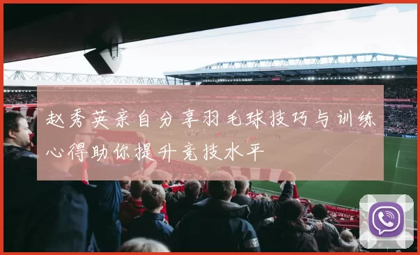 赵秀英亲自分享羽毛球技巧与训练心得助你提升竞技水平