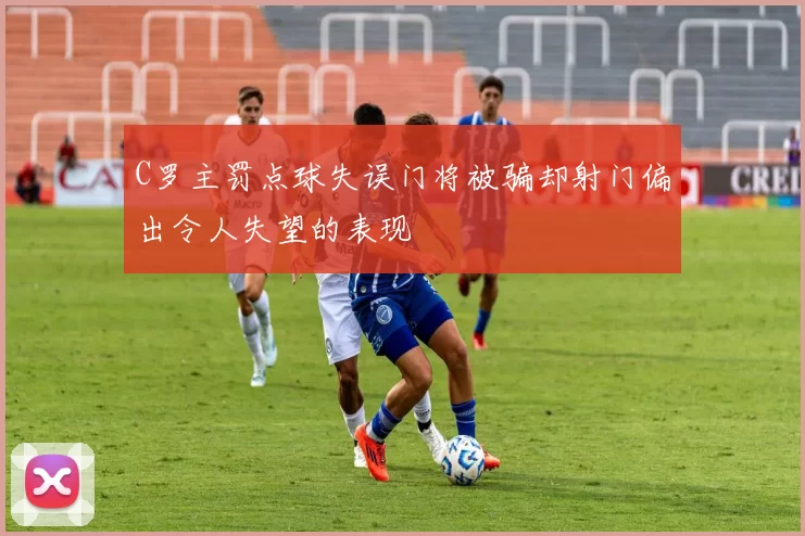 C罗主罚点球失误门将被骗却射门偏出令人失望的表现