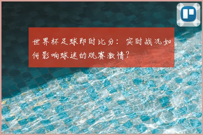 世界杯足球即时比分：实时战况如何影响球迷的观赛激情？