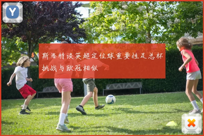 斯洛特谈英超定位球重要性足总杯挑战与欧冠相似