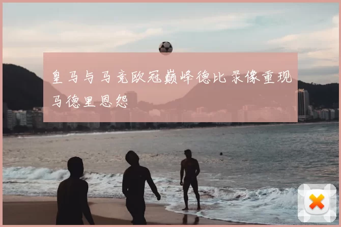 皇马与马竞欧冠巅峰德比录像重现马德里恩怨