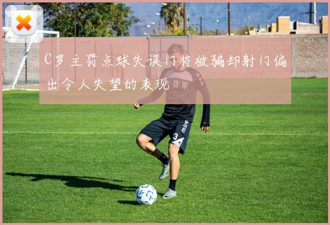 C罗主罚点球失误门将被骗却射门偏出令人失望的表现