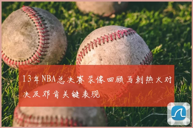 13年NBA总决赛录像回顾马刺热火对决及邓肯关键表现