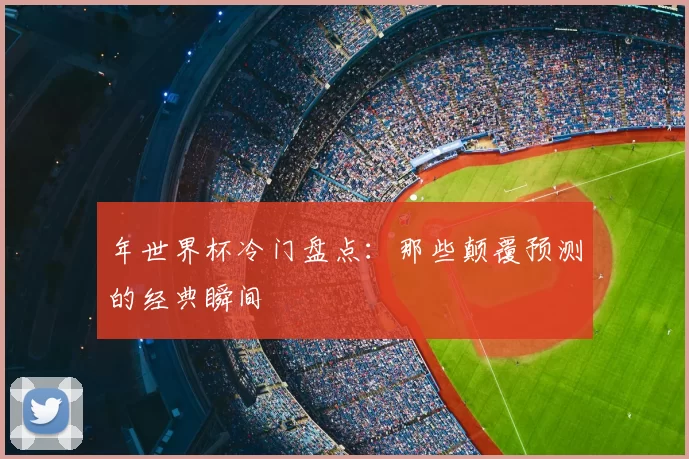 年世界杯冷门盘点：那些颠覆预测的经典瞬间
