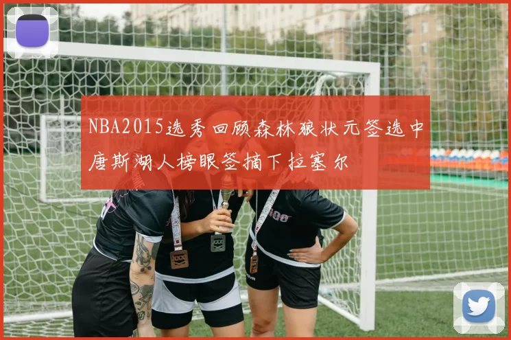 NBA2015选秀回顾森林狼状元签选中唐斯湖人榜眼签摘下拉塞尔