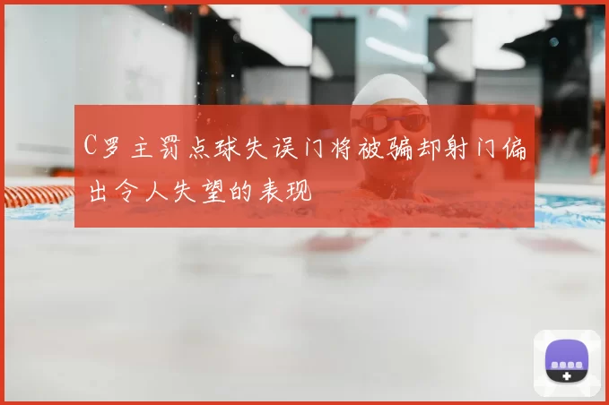 C罗主罚点球失误门将被骗却射门偏出令人失望的表现