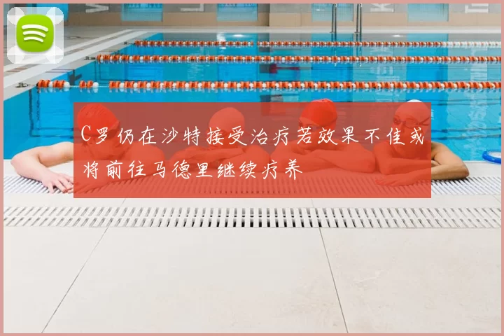 C罗仍在沙特接受治疗若效果不佳或将前往马德里继续疗养