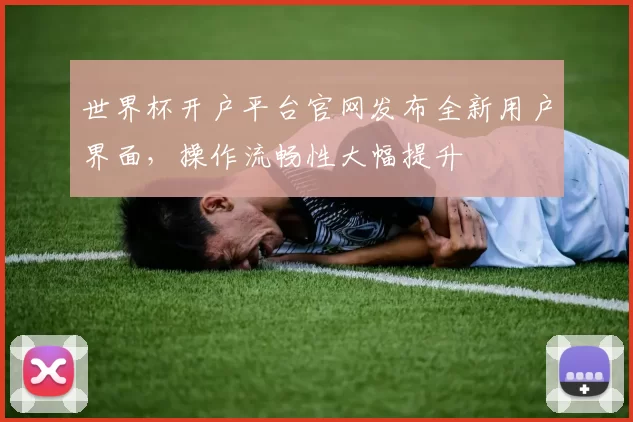 世界杯开户平台官网发布全新用户界面，操作流畅性大幅提升