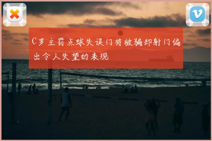 C罗主罚点球失误门将被骗却射门偏出令人失望的表现