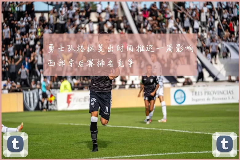 勇士队格林复出时间推迟一周影响西部季后赛排名竞争